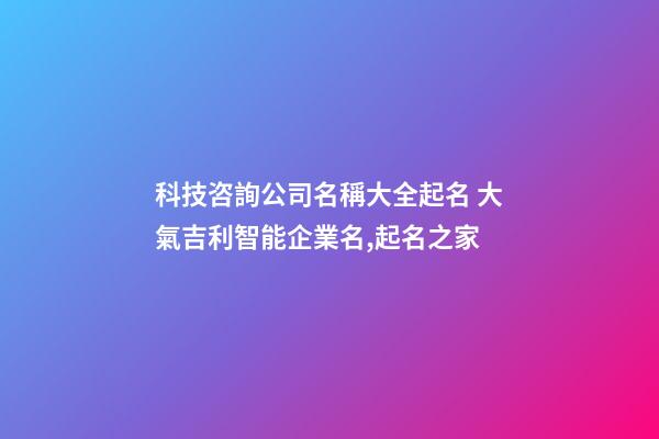 科技咨詢公司名稱大全起名 大氣吉利智能企業名,起名之家